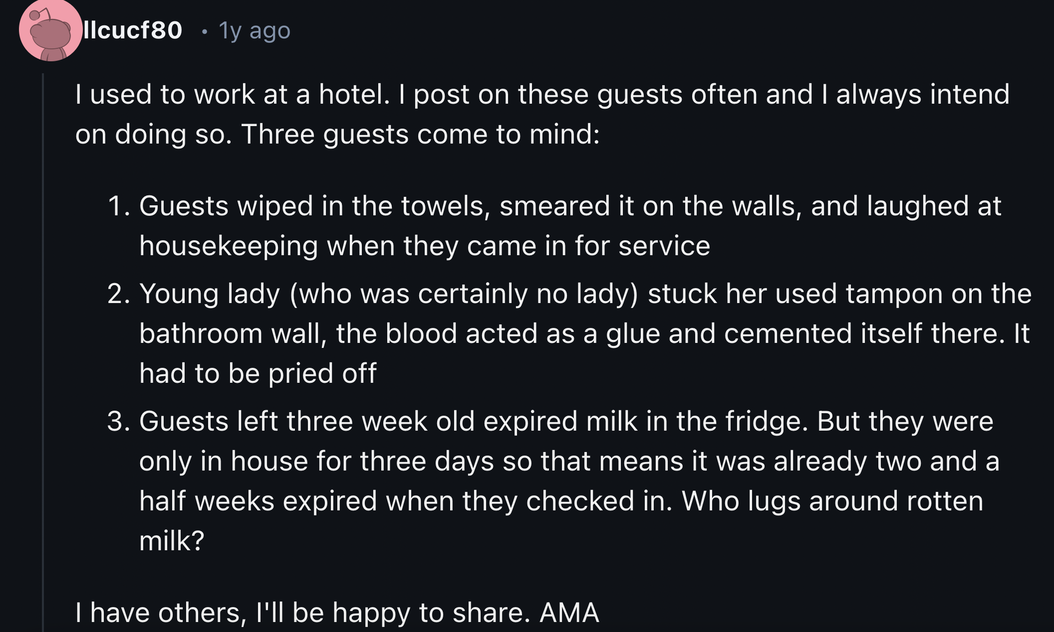 screenshot - Ilcucf80 1y ago I used to work at a hotel. I post on these guests often and I always intend on doing so. Three guests come to mind 1. Guests wiped in the towels, smeared it on the walls, and laughed at housekeeping when they came in for servi